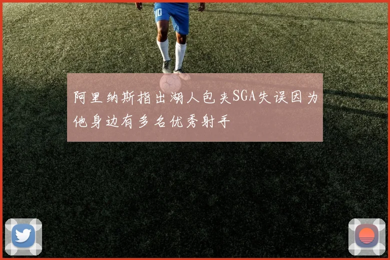 阿里纳斯指出湖人包夹SGA失误因为他身边有多名优秀射手
