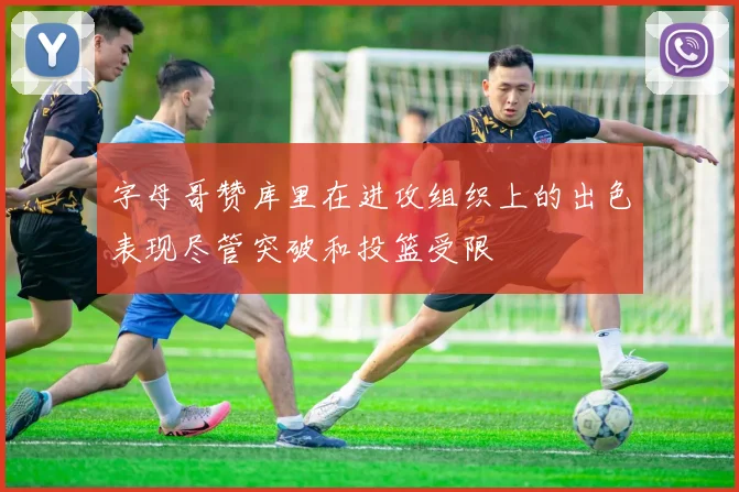 字母哥赞库里在进攻组织上的出色表现尽管突破和投篮受限