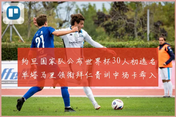 约旦国家队公布世界杯30人初选名单塔马里领衔拜仁青训中场卡希入选