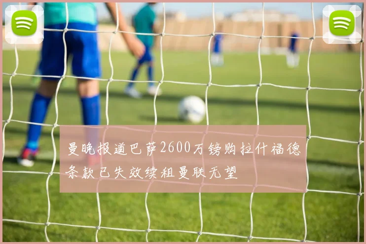 曼晚报道巴萨2600万镑购拉什福德条款已失效续租曼联无望