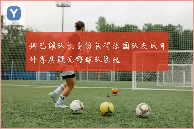 姆巴佩队长身份获得法国队友认可外界质疑无碍球队团结