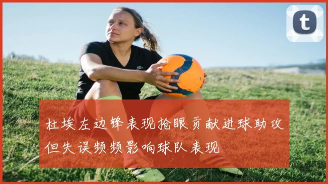 杜埃左边锋表现抢眼贡献进球助攻但失误频频影响球队表现