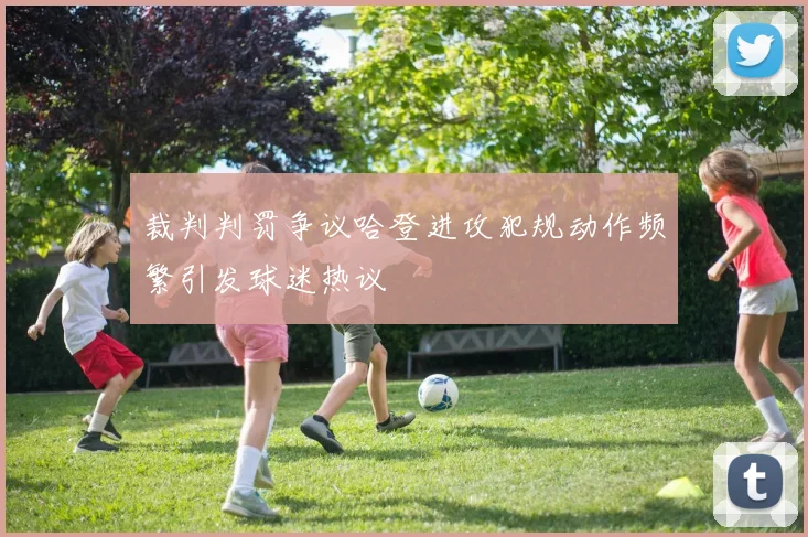 裁判判罚争议哈登进攻犯规动作频繁引发球迷热议