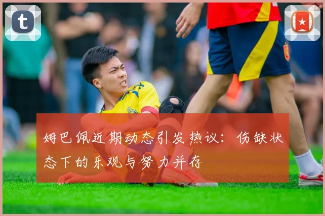 姆巴佩近期动态引发热议：伤缺状态下的乐观与努力并存