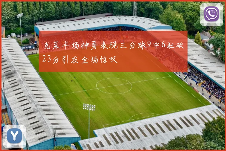 克莱半场神勇表现三分球9中6狂砍23分引发全场惊叹