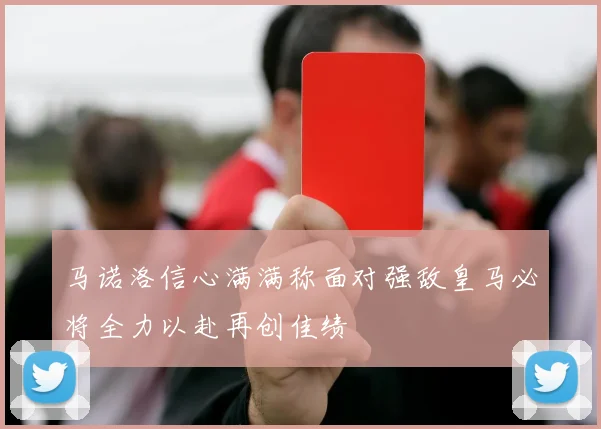 马诺洛信心满满称面对强敌皇马必将全力以赴再创佳绩