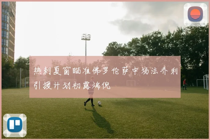 热刺夏窗瞄准佛罗伦萨中场法乔利引援计划初露端倪
