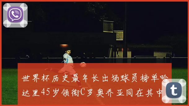 世界杯历史最年长出场球员榜单哈达里45岁领衔C罗奥乔亚同在其中