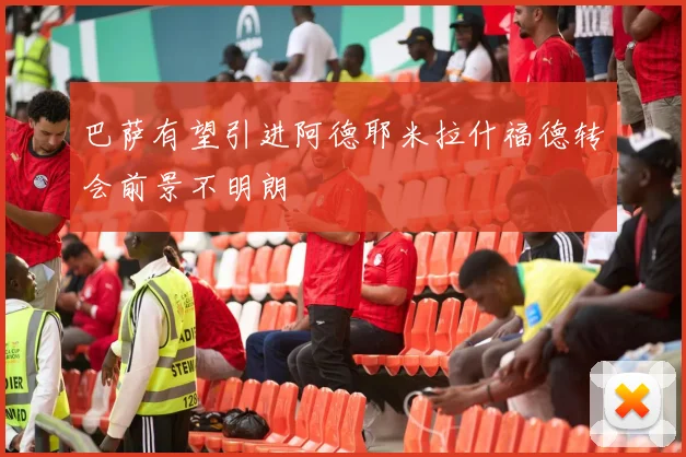 巴萨有望引进阿德耶米拉什福德转会前景不明朗