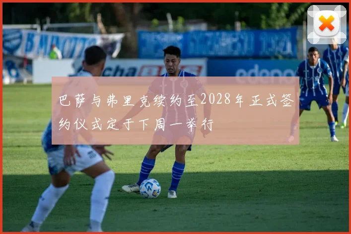 巴萨与弗里克续约至2028年正式签约仪式定于下周一举行