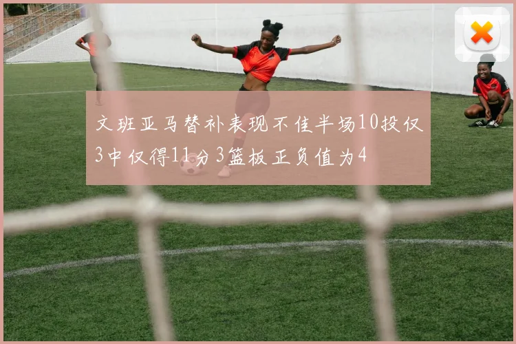 文班亚马替补表现不佳半场10投仅3中仅得11分3篮板正负值为4