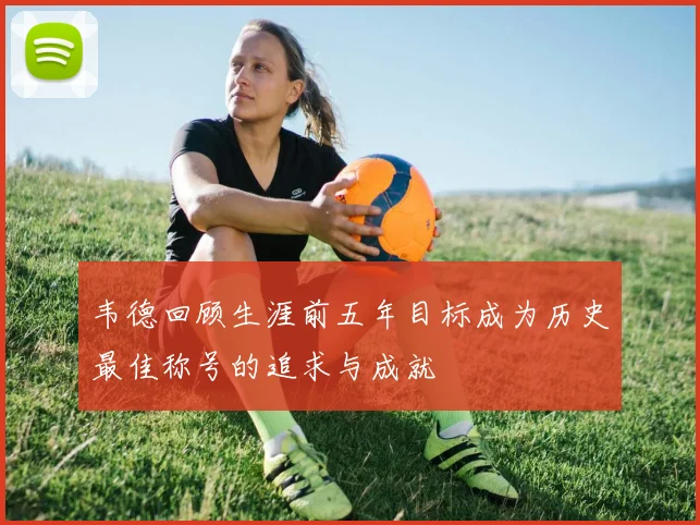 韦德回顾生涯前五年目标成为历史最佳称号的追求与成就