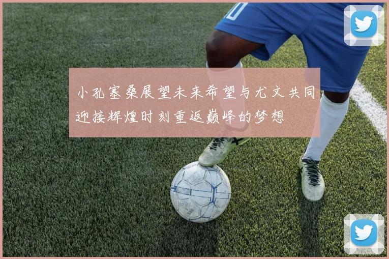 小孔塞桑展望未来希望与尤文共同迎接辉煌时刻重返巅峰的梦想