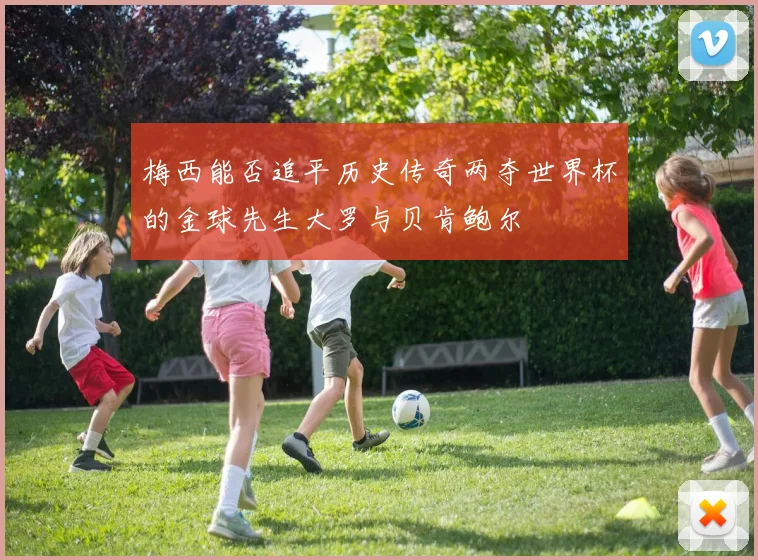 梅西能否追平历史传奇两夺世界杯的金球先生大罗与贝肯鲍尔