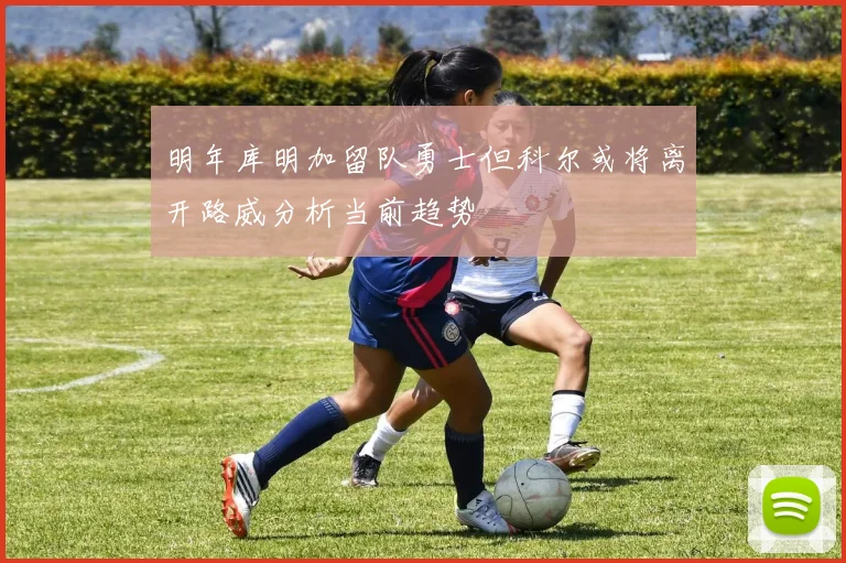 明年库明加留队勇士但科尔或将离开路威分析当前趋势