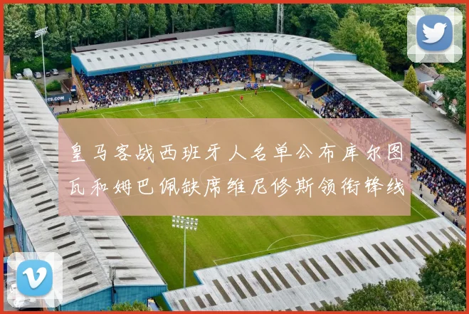 皇马客战西班牙人名单公布库尔图瓦和姆巴佩缺席维尼修斯领衔锋线阵容