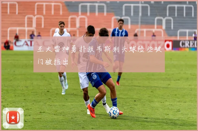 王大雷神勇扑救韦斯利头球险些破门被挡出