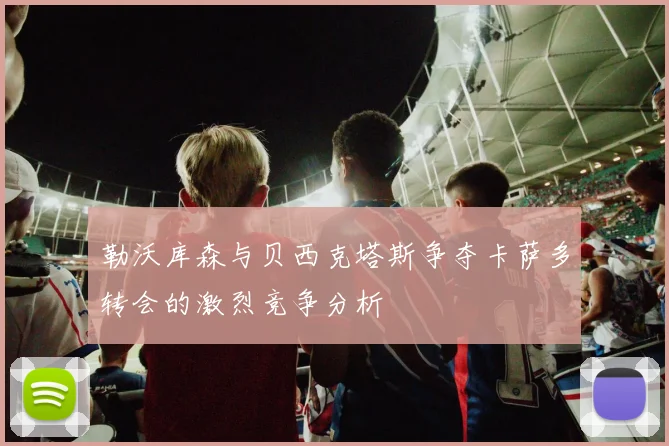 勒沃库森与贝西克塔斯争夺卡萨多转会的激烈竞争分析