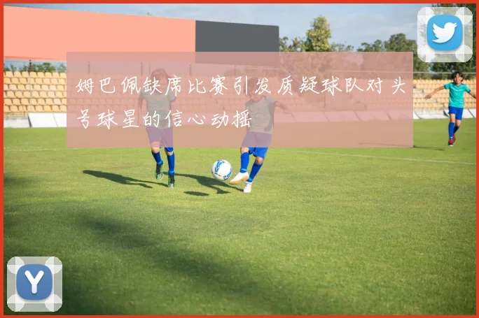姆巴佩缺席比赛引发质疑球队对头号球星的信心动摇