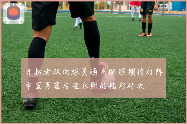 开拓者双向球员通杰晒照期待对阵中国男篮与崔永熙的精彩对决