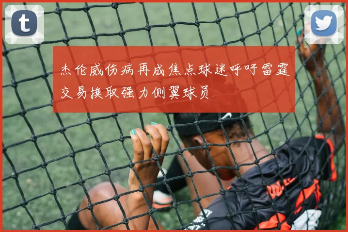 杰伦威伤病再成焦点球迷呼吁雷霆交易换取强力侧翼球员