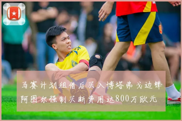 马赛计划租借后买入博塔弗戈边锋阿图尔强制买断费用达800万欧元