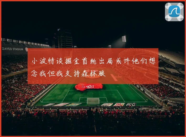 小波特谈掘金首轮出局或许他们想念我但我支持森林狼