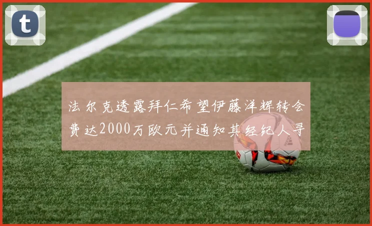 法尔克透露拜仁希望伊藤洋辉转会费达2000万欧元并通知其经纪人寻找新东家