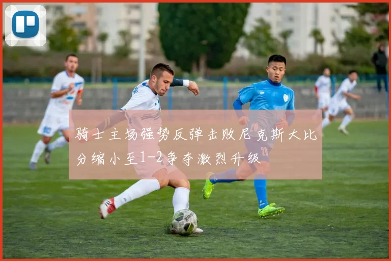 骑士主场强势反弹击败尼克斯大比分缩小至1-2争夺激烈升级