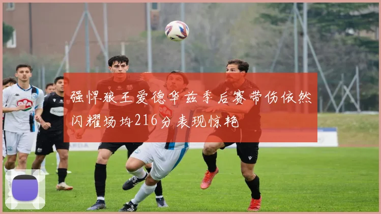 强悍狼王爱德华兹季后赛带伤依然闪耀场均216分表现惊艳
