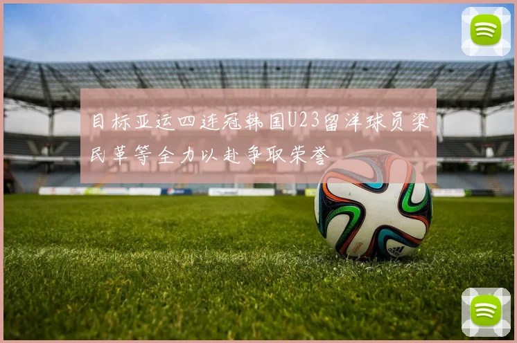 目标亚运四连冠韩国U23留洋球员梁民革等全力以赴争取荣誉