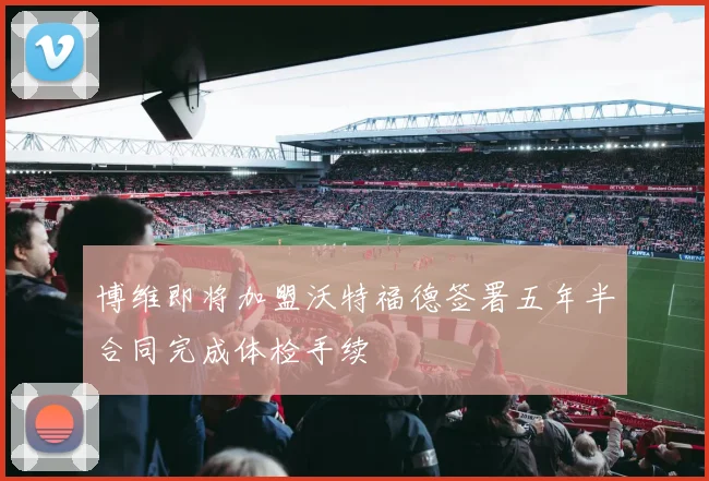博维即将加盟沃特福德签署五年半合同完成体检手续
