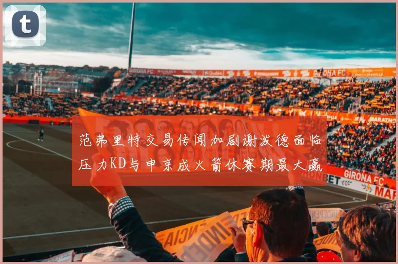 范弗里特交易传闻加剧谢泼德面临压力KD与申京成火箭休赛期最大赢家
