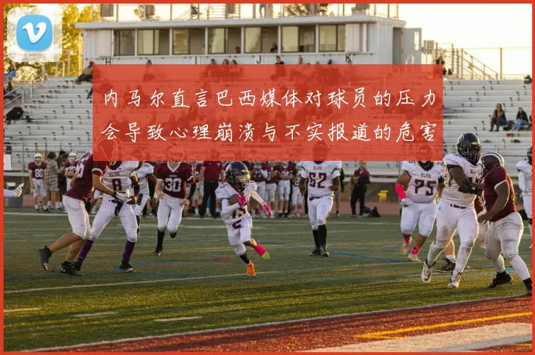 内马尔直言巴西媒体对球员的压力会导致心理崩溃与不实报道的危害