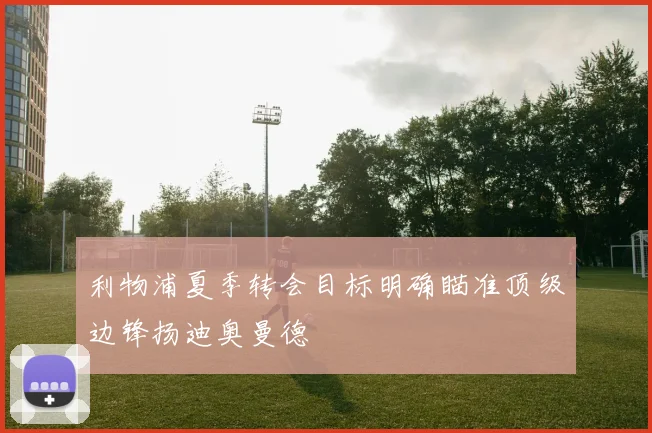 利物浦夏季转会目标明确瞄准顶级边锋扬迪奥曼德