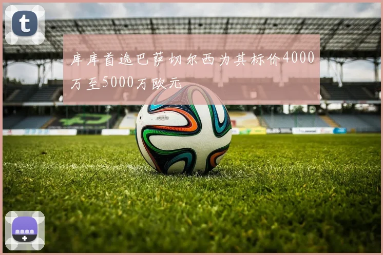 库库首选巴萨切尔西为其标价4000万至5000万欧元